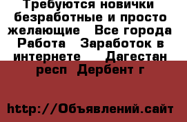 Требуются новички, безработные и просто желающие - Все города Работа » Заработок в интернете   . Дагестан респ.,Дербент г.